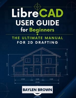 LibreCAD User Guide for Beginners: The Ultimate Manual for 2D Drafting - Baylen Brown - cover