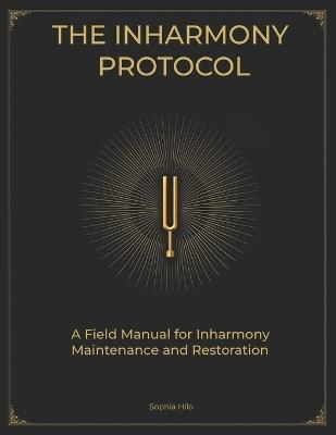 The Inharmony Protocol: A Field Manual for Frequency Maintenance, Restoration and Transformation - Sophia P Hilo - cover