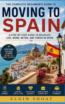 Moving to Spain: Your Step-by-Step Roadmap to Affordable Living, Visas, Housing, Healthcare, Remote Work, and a Better Life Abroad - Elgin Shoaf - cover