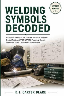 Welding Symbols Decoded: A Practical Reference for Pipe and Structural Welders: Symbol Reading, WPS/PQR/WPQ Anatomy, Sample Procedures, PWHT, and Defect Identification - D J Carter Blake - cover