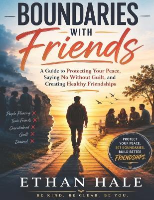 Boundaries with Friends: A Guide to Protecting Your Peace, Saying No Without Guilt, and Creating Healthy Friendships - Ethan Hale - cover