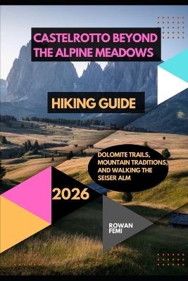 Castelrotto Beyond the Alpine Meadows: Dolomite Trails, Mountain Traditions, and Walking the Seiser Alm - Rowan Femi - cover