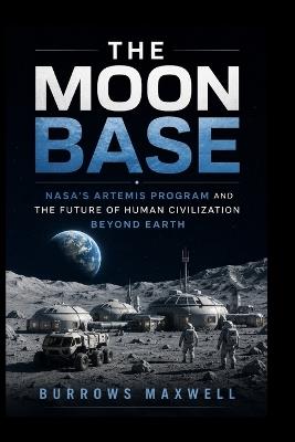 The Moon Base: NASA's Artemis Program and the Future of Human Civilization beyond Earth - Burrows Maxwell - cover