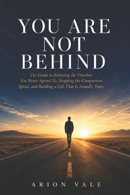 You Are Not Behind: The Guide to Releasing the Timeline You Never Agreed To, Stopping the Comparison Spiral, and Building a Life That Is Actually Yours - Arion Vale - cover