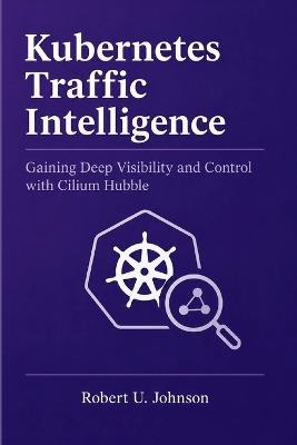 Kubernetes Traffic Intelligence: Gaining Deep Visibility and Control with Cilium Hubble - Robert U Johnson - cover