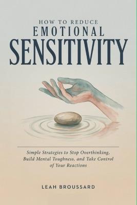 How to Reduce Emotional Sensitivity: Simple Strategies to Stop Overthinking, Build Mental Toughness, and Take Control of Your Reactions - Leah Broussard - cover