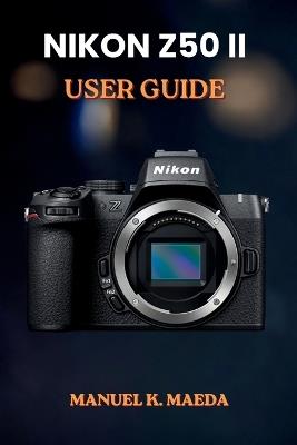 Nikon Z50ii User Guide: ultimate step by step for capturing professional photos and navigating digital camera settings - Manuel K Maeda - cover