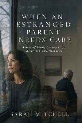 When an Estranged Parent Needs Care: A Novel of Family Estrangement, Aging, and Unresolved Hurt. - Sarah Mitchell - cover
