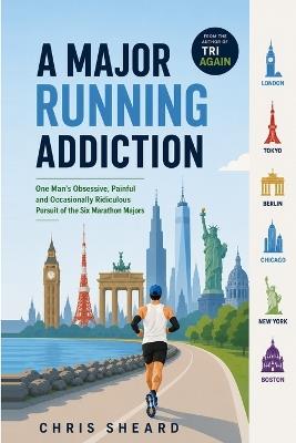 A Major Running Addiction: One Man's Obsessive, Painful and Occasionally Ridiculous Pursuit of the Six Marathon Majors - Chris Sheard - cover