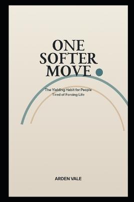 One Softer Move: The Yielding Habit for People Tired of Forcing Life - Arden Vale - cover
