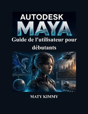Autodesk Maya Guide de l'utilisateur pour débutants: Manuel pratique étape par étape pour la modélisation 3D, l'animation, le rigging, le rendu et les effets visuels - Maty Kimmy - cover