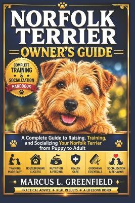 Norfolk Terrier Owner's Guide: A Complete Guide to Raising, Training, and Socializing Your Norfolk Terrier from Puppy to Adult - Marcus L Greenfield - cover