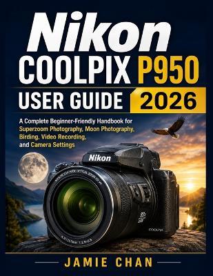 Nikon Coolpix P950 User Guide 2026: A Complete Beginner-Friendly Handbook for Superzoom Photography, Moon Photography, Birding, Video Recording, and Camera Settings - Jamie Chan - cover