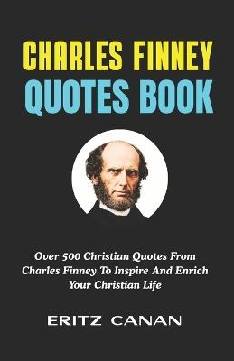 Charles Finney Quotes Book: Over 500 Christian Quotes From Charles Finney To Inspire And Enrich Your Christian Life - Eritz Canan - cover