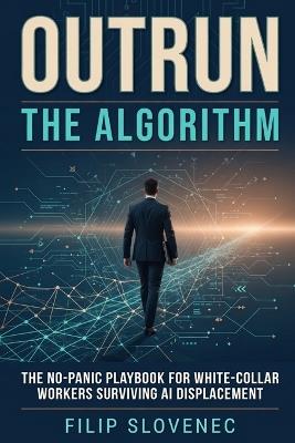 Outrun the Algorithm: The No-Panic Playbook for White-Collar Workers Surviving AI Displacement - Filip Slovenec - cover