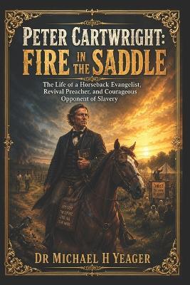 Peter Cartwright: Fire in the Saddle: The Life of a Horseback Evangelist, Revival Preacher, and Courageous Opponent of Slavery - Michael H Yeager - cover