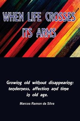When Life Crosses Its Arms: Growing old without disappearing: tenderness, affection, and time in old age. - Marcos Silva - cover