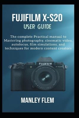 Fujifilm X-S20 User Guide: The complete Practical manual to Mastering photography, cinematic video, autofocus, film simulations, and techniques for modern content creators - Manley Flem - cover