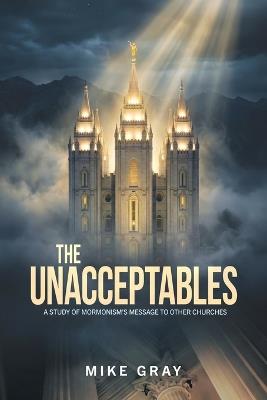The Unacceptables: A Study of Mormonism's Message to Other Churches - Mike Gray - cover