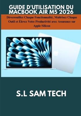 Guide d'Utilisation Du Macbook Air M5 2026: Déverrouillez Chaque Fonctionnalité, Maîtrisez Chaque Outil et Élevez Votre Productivité avec Assurance sur Apple Silicon - S L Sam Tech - cover