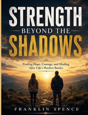 Strength Beyond the Shadows: Finding Hope, Courage, and Healing After Life's Hardest Battles - Franklin Spence - cover