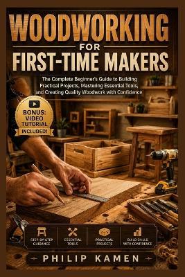 Woodworking for First-Time Makers: The Complete Beginner's Guide to Building Practical Projects, Mastering Essential Tools, and Creating Quality Woodwork with Confidence - Philip Kamen - cover
