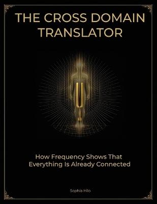 The Cross Domain Translator: How Frequency Shows That Everything Is Already Connected - Sophia P Hilo - cover