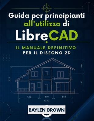Guida per principianti all'utilizzo di LibreCAD: Il manuale definitivo per il disegno 2D - Baylen Brown - cover