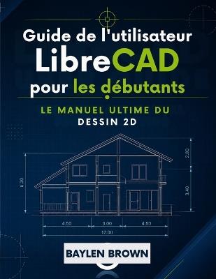 Guide de l'utilisateur de LibreCAD pour les débutants: Le manuel ultime du dessin 2D - Baylen Brown - cover