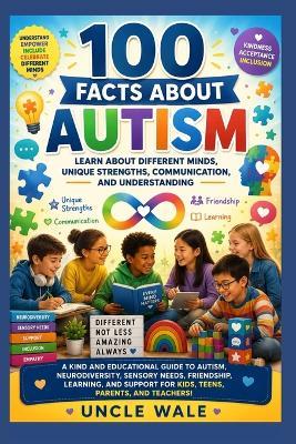 100 Facts About Autism: Learn About Different Minds, Unique Strengths, Communication, and Understanding: A Kind and Educational Guide to Autism, Neurodiversity, Sensory Needs, Friendship, Learning, - Uncle Wale - cover