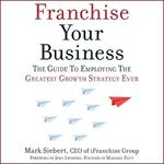 Franchise Your Business: The Guide to Employing the Greatest Growth Strategy Ever