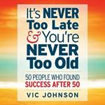 It's Never Too Late and You're Never Too Old: 50 People Who Found Success After 50