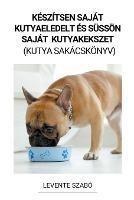 Keszitsen Sajat Kutyaeledelt es Sussoen Sajat Kutyakekszet (Kutya Sakacskoenyv)