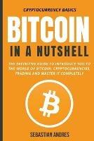 Bitcoin in a Nutshell: The Definitive Guide to Introduce You to the World of Bitcoin, Cryptocurrencies, Trading and Master It Completely