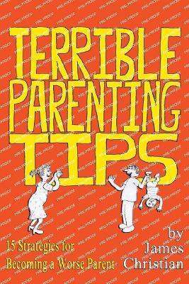 Terrible Parenting Tips: 15 Strategies for Becoming a Worse Parent - James Christian - cover