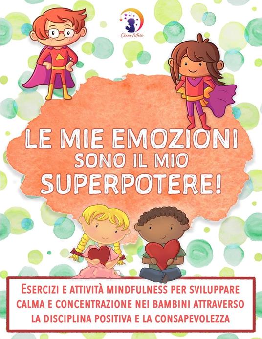 Le mie emozioni sono il mio SUPERPOTERE: Esercizi e attività mindfulness per sviluppare calma e concentrazione nei bambini attraverso la disciplina positiva e la consapevolezza - Clara Mele - ebook