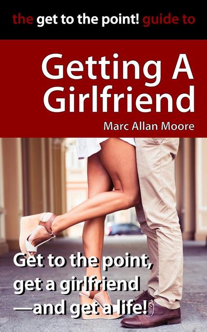 The Get to the Point! Guide to Getting A Girlfriend