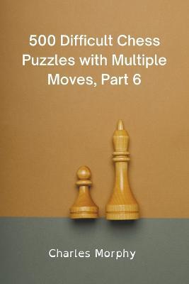 500 Difficult Chess Puzzles with Multiple Moves, Part 6 - Charles Morphy - cover