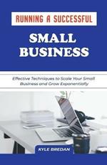 Running a Successful Small Business: Effective Techniques to Scale Your Small Business and Grow Exponentially
