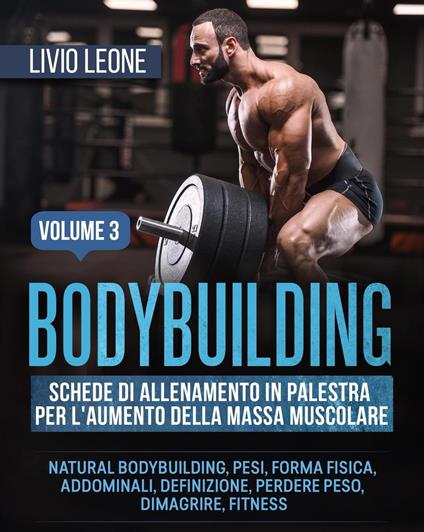 Bodybuilding: Schede di allenamento in palestra per l’aumento della massa muscolare. (Natural bodybuilding, pesi, forma fisica, addominali, definizione, perdere peso, dimagrire, fitness). Volume 3 - Livio Leone - ebook