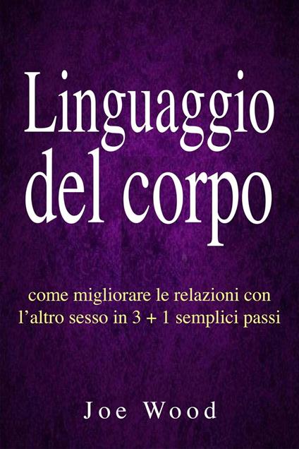 Linguaggio del corpo: come migliorare le relazioni con l’altro sesso in 3 + 1 semplici passi - Joe Wood - ebook