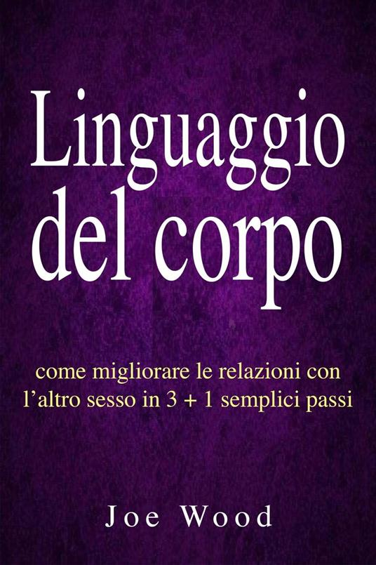 Linguaggio del corpo: come migliorare le relazioni con l’altro sesso in 3 + 1 semplici passi - Joe Wood - ebook
