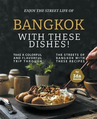 Enjoy the Street Life of Bangkok with these Dishes!: Take a Colorful and Flavorful Trip through the Streets of Bangkok with these Recipes - Ida Smith - cover