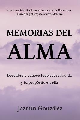 Memorias del Alma (Libro de espiritualidad para el despertar de la Consciencia, sanación y empoderamiento del alma) Descubre y conoce todo sobre la vida y tu propósito en ella - Jazmin Gonzalez - cover