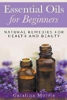 Essential Oils for Beginners: Natural Remedies for Health and Beauty - Catalina Morris - cover