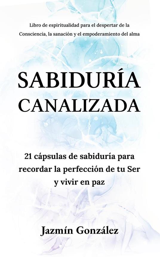 Sabiduría Canalizada: 21 cápsulas de sabiduría para recordar la perfección de tu Ser y vivir en paz.