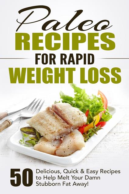 Paleo Recipes for Rapid Weight Loss: 50 Delicious, Quick & Easy Recipes to Help Melt Your Damn Stubborn Fat Away!