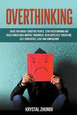 Overthinking: Guide for Highly Sensitive People. Stop Overthinking and Build Unbeatable Mental Toughness, Developed Self-Discipline, Self Confidence, Love and Compassion