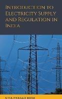 Introduction to Electricity Supply and Regulation in India - Siva Prasad Bose - cover