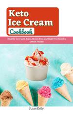 Keto Ice Cream Cookbook : Healthy Low Carb, Paleo, Gluten Free and Guilt-Free Keto Ice Cream Recipes